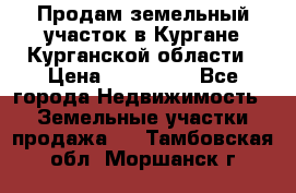 Продам земельный участок в Кургане Курганской области › Цена ­ 500 000 - Все города Недвижимость » Земельные участки продажа   . Тамбовская обл.,Моршанск г.